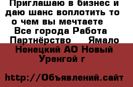 Приглашаю в бизнес и даю шанс воплотить то, о чем вы мечтаете!  - Все города Работа » Партнёрство   . Ямало-Ненецкий АО,Новый Уренгой г.